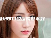 锦州市口腔医院好不好-收费明细超人气项目全面一览