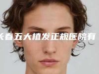 长春五大植发正规医院有哪些五大实力医院信息出炉