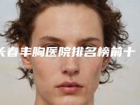 长春丰胸医院排名榜前十公布:新丰胸医院排名榜单(2025版)