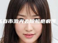 长春市激光去除脸疤痕医院排行榜前十强公立私立混排-长春市激光去除脸疤痕整形医院