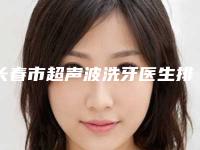 长春市超声波洗牙医生排名前十强放心选-长春市超声波洗牙口腔医生