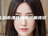 长治市埋线抽脂双眼皮价格价位表,2025近期更新-长治市埋线抽脂双眼皮美容手术价格