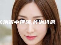 长治市中医院,长治玛恩医疗美容诊所口碑_实力充分PK