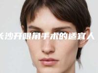 长沙开眼角手术的适宜人群有哪些(长沙开眼角医院哪家好)
