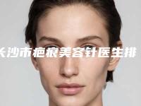 长沙市疤痕美容针医生排名榜前十佳口碑合集-吴晓整形医生生口碑绝了_推荐收藏