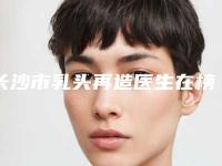 长沙市乳头再造医生在榜名单专位靠谱有实力,放心选-张晓窗医生实力口碑无可争议