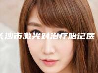 长沙市激光对治疗胎记医院排行榜前十全新洗牌(长沙嘉丽整形实力口碑严选)