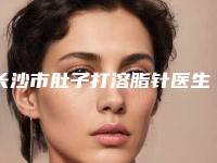 长沙市肚子打溶脂针医生top10排行榜权威名单盘点-长沙市肚子打溶脂针医生