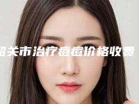韶关市治疗痘痘价格收费表一览-韶关市第一人民医院整形美容科价格(收费标准)