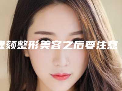 隆颏整形美容之后要注意哪些事项