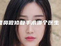 隆鼻做修复手术哪个医生好全国：隆鼻做修复手术医生前50位谁性价比高