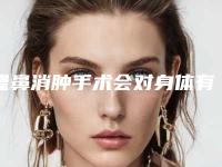 隆鼻消肿手术会对身体有影响吗,隆鼻消肿有负面影响吗