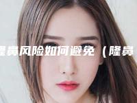 隆鼻风险如何避免(隆鼻子风险)