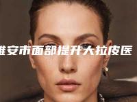 雅安市面部提升大拉皮医生排名榜前十位年度甄选-雅安市杨正兵整形医生