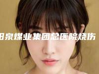 阳泉煤业集团总医院烧伤科科室实力_网友双下巴双下巴过程揭晓