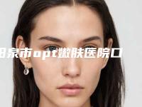 阳泉市opt嫩肤医院口碑榜前10一文速读(阳泉市opt嫩肤整形医院)