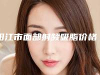 阳江市面部射频吸脂价格(费用)清单信息公示-阳江市面部射频吸脂医院价格为什么不一样
