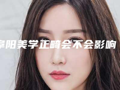 阜阳美学正畸会不会影响日常生活