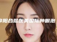 阜阳合熙医美国际肿眼泡开眼角割双眼皮整形费用是多少钱呢