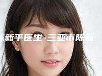 陈新平医生-三亚市陈新平整形专家更可靠