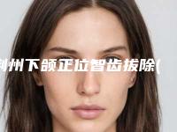 荆州下颌正位智齿拔除(非倒伏、弯根、埋伏齿)的大概价格