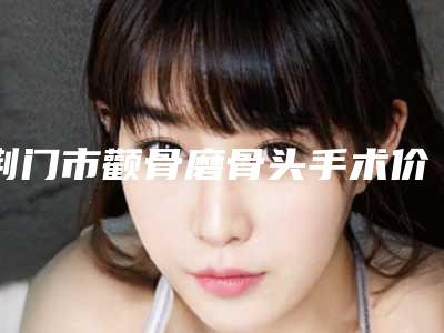 荆门市颧骨磨骨头手术价格收费表2025官方发布(颧骨磨骨头手术均价为:31090元)