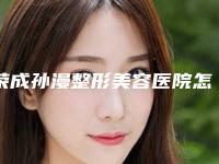荣成孙漫整形美容医院怎么样啊-价位表2025在线公开