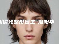 胡俊光整形医生-洛阳华美医疗美容整形胡俊光医师专家大咖实力认证