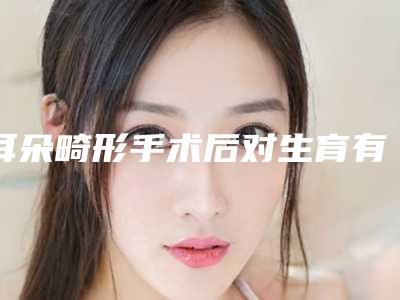 耳朵畸形手术后对生育有影响吗