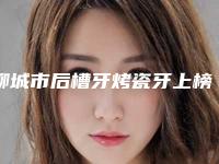 聊城市后槽牙烤瓷牙上榜清单放心选-聊城市后槽牙烤瓷牙口腔医生