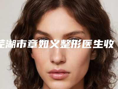 芜湖市章如义整形医生收费明细详细信息曝出