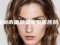 芜湖市面部吸脂整形医院选择哪家好-面部吸脂整形便宜是多少钱