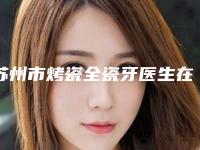 苏州市烤瓷全瓷牙医生在榜清单前10强评选公布-苏州市申艳梅口腔医生