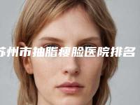 苏州市抽脂瘦脸医院排名前十位正规的千万别错过-苏州市抽脂瘦脸整形医院