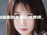 自体脂肪丰唇价格费用_自体脂肪丰唇大概要花多少费用?