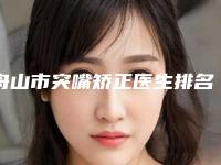 舟山市突嘴矫正医生排名榜十强实力出众-舟山市突嘴矫正口腔医生