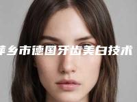萍乡市德国牙齿美白技术医院排名前十佳重磅更新(萍乡市德国牙齿美白技术口腔医院五强医美实力不小看)
