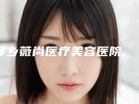 萍乡薇尚医疗美容医院,萍乡星悦医美整形口碑大PK