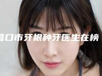 营口市牙根种牙医生在榜清单前五pk前三_挨个深度点评-营口市张斌峰口腔医生