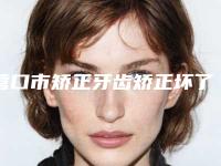 营口市矫正牙齿矫正坏了医院排名榜十强名单有变化(营口市矫正牙齿矫正坏了口腔医院这几家备受美誉)