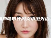 葫芦岛市牙周炎水激光治疗医生上榜名单更权威-葫芦岛市牙周炎水激光治疗口腔医生