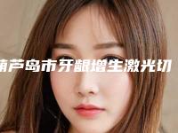 葫芦岛市牙龈增生激光切除多少钱-葫芦岛市牙龈增生激光切除医院在榜清单前十名单大全