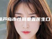 葫芦岛市性别重置医生口碑排名top10强公示了-葫芦岛市卢迪整形医生