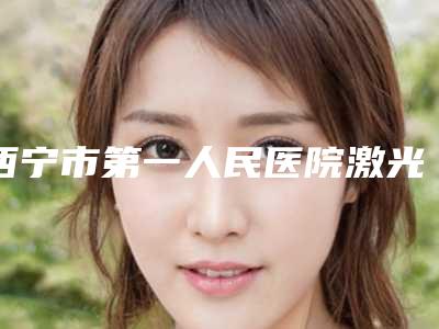 西宁市第一人民医院激光整形美容科电话多少-焦洋医生,郭砚医生口碑良好