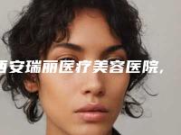 西安瑞丽医疗美容医院,西安桃夭医疗美容整形人气医生PK