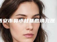 西安市鼻小柱基底填充医院排行榜哪家效果好-西安碑林马平医疗美容门诊