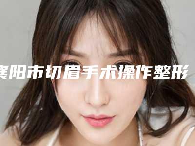 襄阳市切眉手术操作整形医生在榜清单前10强震撼发布-柯晴方医生有实力
