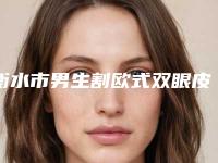 衡水市男生割欧式双眼皮医院排行点赞超过公立-衡水市男生割欧式双眼皮整形医院