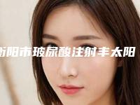衡阳市玻尿酸注射丰太阳穴整形医院(衡阳南华附二医疗美容科价格费用爆出)