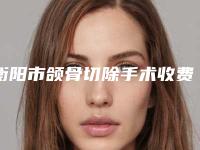 衡阳市颌骨切除手术收费标准2025公布-衡阳市颌骨切除手术具体费用多少钱